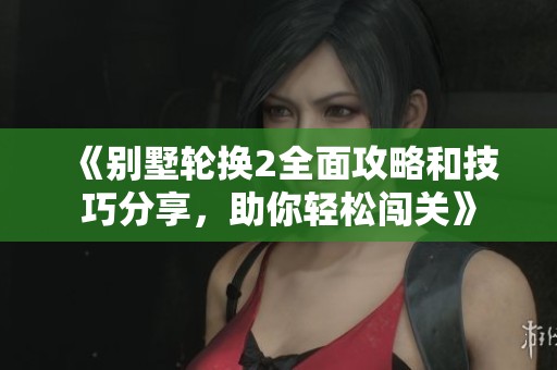 《别墅轮换2全面攻略和技巧分享，助你轻松闯关》