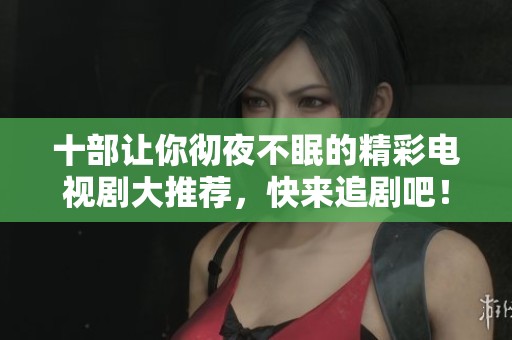 十部让你彻夜不眠的精彩电视剧大推荐，快来追剧吧！