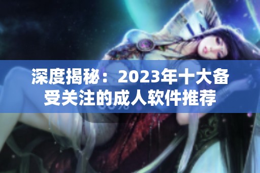 深度揭秘：2023年十大备受关注的成人软件推荐