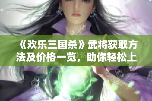 《欢乐三国杀》武将获取方法及价格一览，助你轻松上手游戏策略