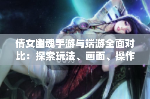 倩女幽魂手游与端游全面对比：探索玩法、画面、操作和社交系统的不同之处