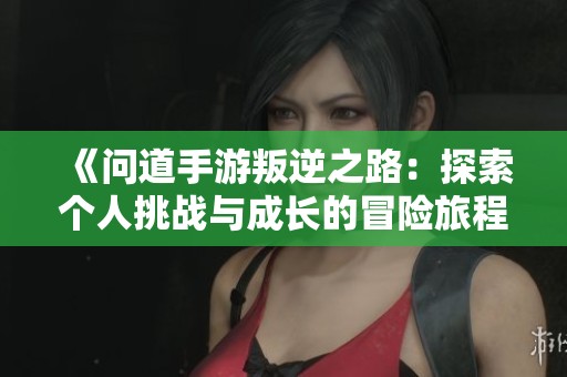 《问道手游叛逆之路：探索个人挑战与成长的冒险旅程》