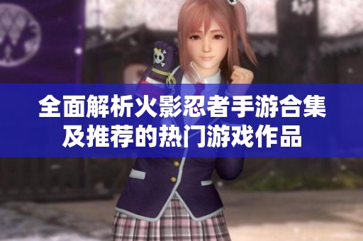 全面解析火影忍者手游合集及推荐的热门游戏作品