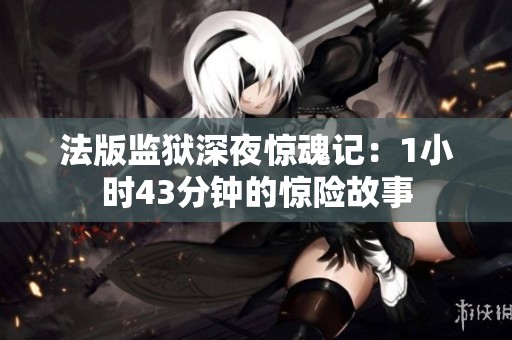 法版监狱深夜惊魂记：1小时43分钟的惊险故事