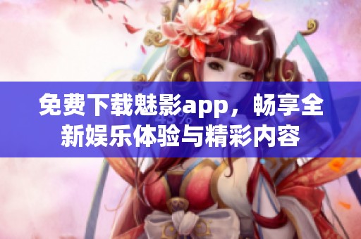 免费下载魅影app，畅享全新娱乐体验与精彩内容