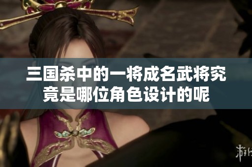 三国杀中的一将成名武将究竟是哪位角色设计的呢