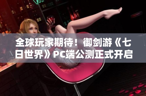 全球玩家期待！御剑游《七日世界》PC端公测正式开启！