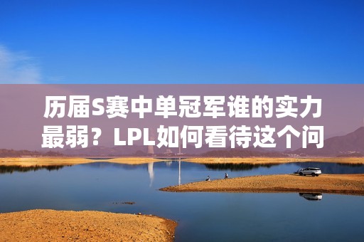 历届S赛中单冠军谁的实力最弱？LPL如何看待这个问题