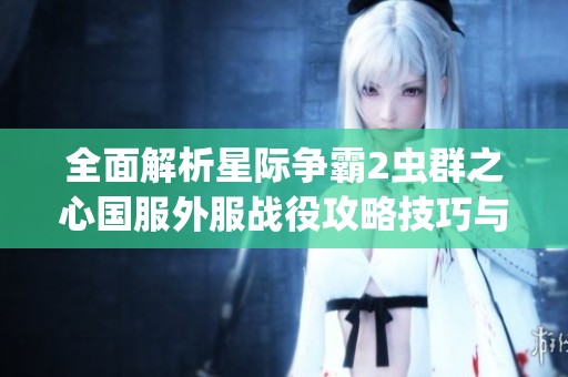 全面解析星际争霸2虫群之心国服外服战役攻略技巧与策略