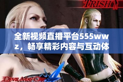 全新视频直播平台555wwz，畅享精彩内容与互动体验！