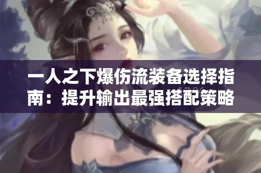 一人之下爆伤流装备选择指南：提升输出最强搭配策略解析