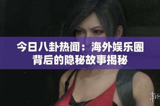 今日八卦热闻：海外娱乐圈背后的隐秘故事揭秘