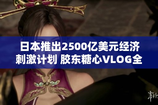 日本推出2500亿美元经济刺激计划 胶东糖心VLOG全面解析