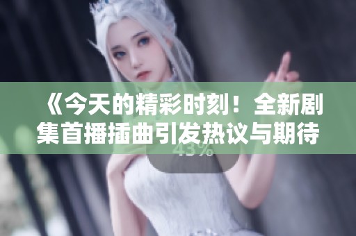 《今天的精彩时刻！全新剧集首播插曲引发热议与期待》