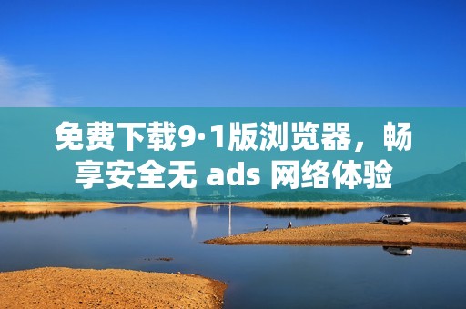 免费下载9·1版浏览器，畅享安全无 ads 网络体验