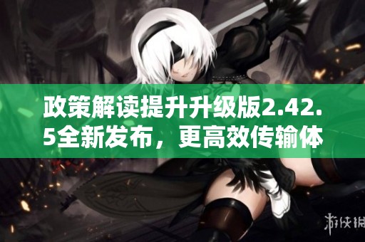 政策解读提升升级版2.42.5全新发布，更高效传输体验揭秘