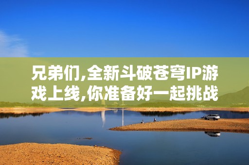 兄弟们,全新斗破苍穹IP游戏上线,你准备好一起挑战了吗