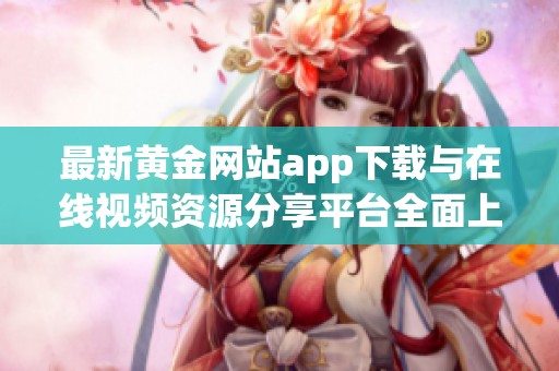 最新黄金网站app下载与在线视频资源分享平台全面上线