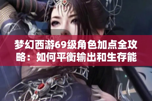 梦幻西游69级角色加点全攻略：如何平衡输出和生存能力