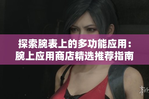 探索腕表上的多功能应用：腕上应用商店精选推荐指南