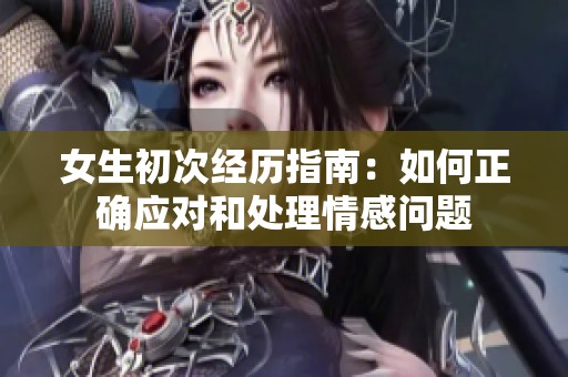 女生初次经历指南：如何正确应对和处理情感问题