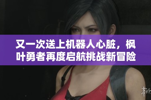 又一次送上机器人心脏，枫叶勇者再度启航挑战新冒险！