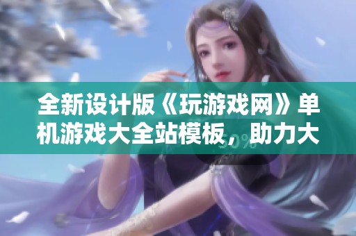 全新设计版《玩游戏网》单机游戏大全站模板，助力大型门户建设