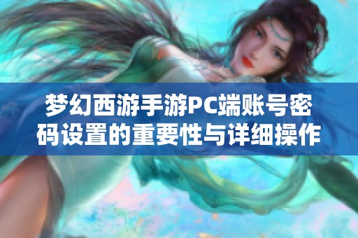 梦幻西游手游PC端账号密码设置的重要性与详细操作步骤解析