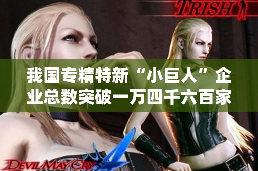 我国专精特新“小巨人”企业总数突破一万四千六百家
