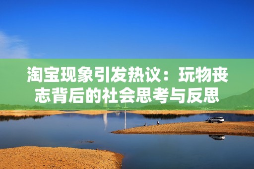 淘宝现象引发热议：玩物丧志背后的社会思考与反思