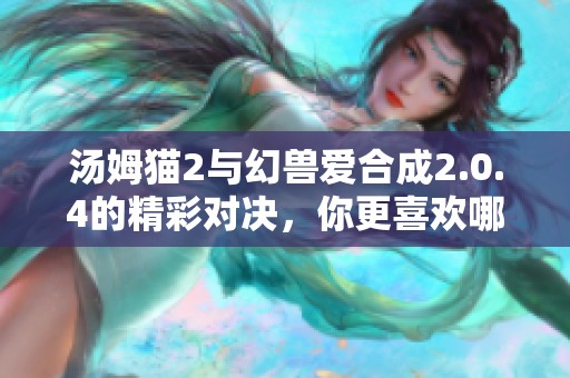 汤姆猫2与幻兽爱合成2.0.4的精彩对决，你更喜欢哪个手游？