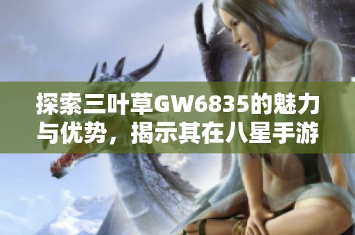 探索三叶草GW6835的魅力与优势，揭示其在八星手游网的独特之处