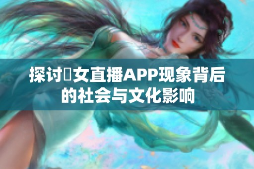 探讨祼女直播APP现象背后的社会与文化影响