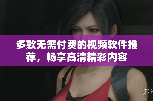 多款无需付费的视频软件推荐,畅享高清精彩内容 多款无需付费的视频软件推荐,畅享高清精彩内容