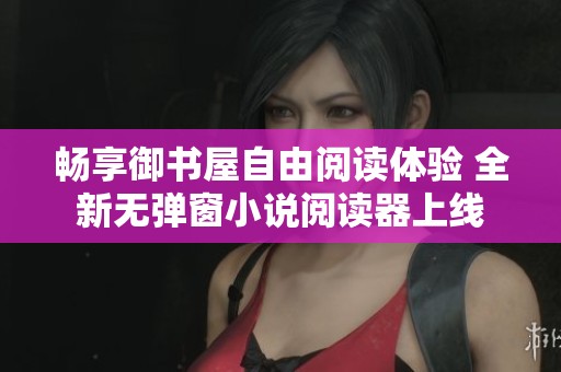 畅享御书屋自由阅读体验 全新无弹窗小说阅读器上线 畅享御书屋自由阅读体验 全新无弹窗小说阅读器上线