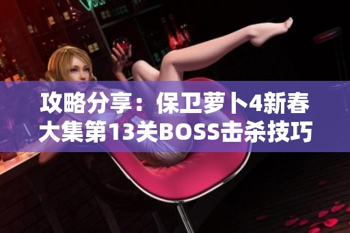 攻略分享:保卫萝卜4新春大集第13关BOSS击杀技巧与战术指导 攻略分享:保卫萝卜4新春大集第13关BOSS击杀技巧与战术指导