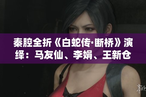 秦腔全折《白蛇传·断桥》演绎:马友仙、李娟、王新仓呈现经典爱情故事的感人情怀 秦腔全折《白蛇传·断桥》演绎:马友仙、李娟、王新仓呈现经典爱情故事的感人情怀