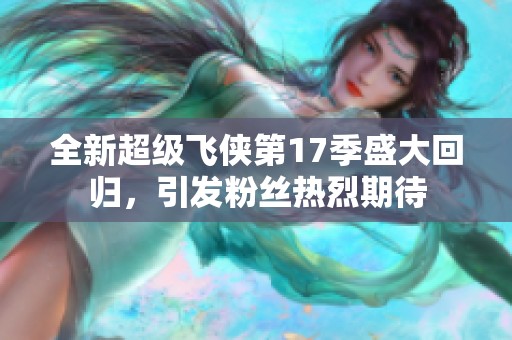 全新超级飞侠第17季盛大回归,引发粉丝热烈期待 全新超级飞侠第17季盛大回归,引发粉丝热烈期待